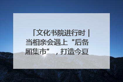 文化书院进行时｜当相亲会遇上“后备厢集市”，打造今夏独有的浪漫