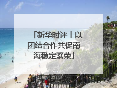 新华时评丨以团结合作共促南海稳定繁荣