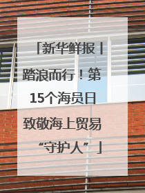 新华鲜报丨踏浪而行！第15个海员日致敬海上贸易“守护人”