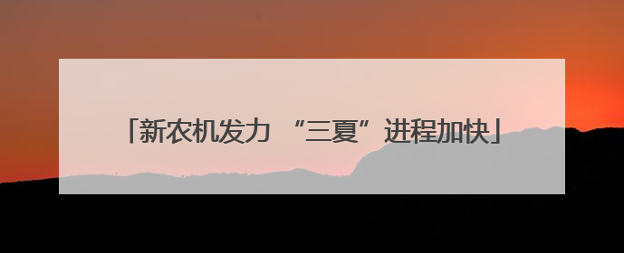 新农机发力 “三夏”进程加快