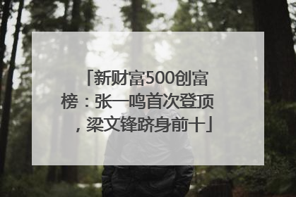 新财富500创富榜：张一鸣首次登顶，梁文锋跻身前十