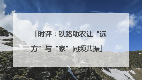 时评：铁路助农让“远方”与“家”同频共振