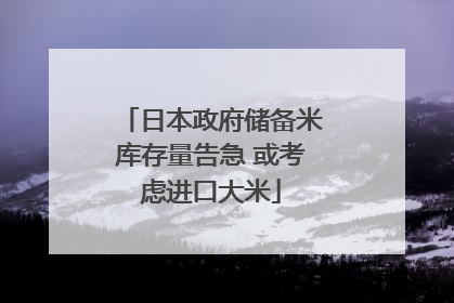 日本政府储备米库存量告急 或考虑进口大米
