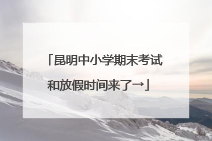 昆明中小学期末考试和放假时间来了→