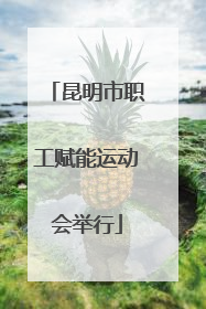 昆明市职工赋能运动会举行