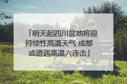 明天起四川盆地将迎持续性高温天气 成都或遭遇高温六连击