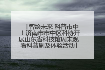 智绘未来 科普市中！济南市市中区科协开展山东省科技馆周末观看科普剧及体验活动
