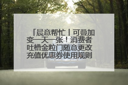晨意帮忙丨可叠加变一天一张！消费者吐槽金粒门随意更改充值优惠券使用规则，品牌回应