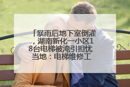 暴雨后地下室倒灌，湖南新化一小区18台电梯被淹引担忧 当地：电梯维修工作正逐步实施