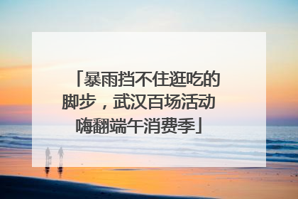 暴雨挡不住逛吃的脚步，武汉百场活动嗨翻端午消费季