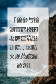 曾参与检测黄鹤楼的老牌建筑设计院，因防火规范疏漏被罚