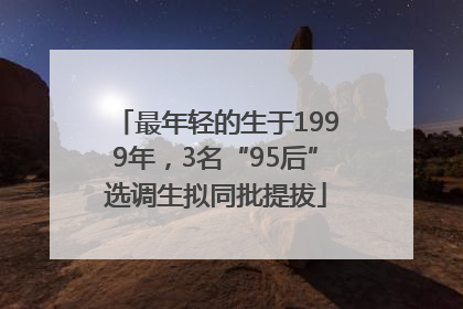 最年轻的生于1999年，3名“95后”选调生拟同批提拔