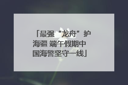 最强“龙舟”护海疆 端午假期中国海警坚守一线