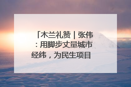 木兰礼赞｜张伟：用脚步丈量城市经纬，为民生项目按下“加速键”