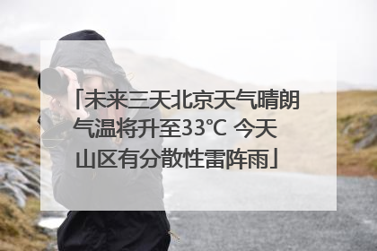 未来三天北京天气晴朗气温将升至33℃ 今天山区有分散性雷阵雨