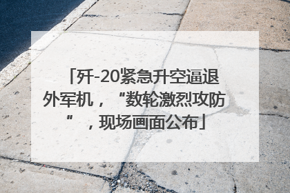 歼-20紧急升空逼退外军机，“数轮激烈攻防”，现场画面公布