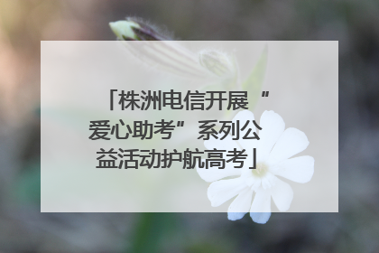 株洲电信开展“爱心助考”系列公益活动护航高考