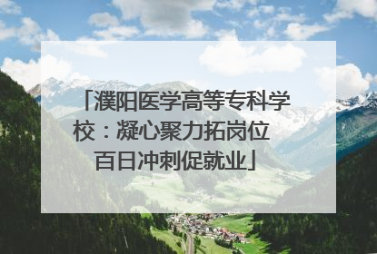 濮阳医学高等专科学校：凝心聚力拓岗位 百日冲刺促就业