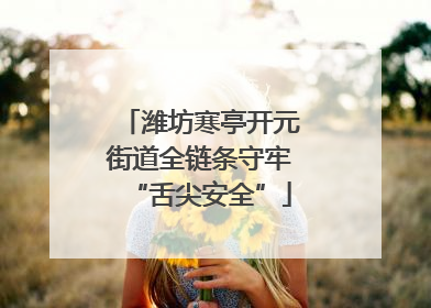 潍坊寒亭开元街道全链条守牢“舌尖安全”