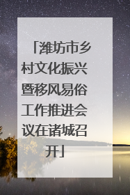 潍坊市乡村文化振兴暨移风易俗工作推进会议在诸城召开