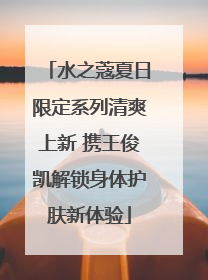 水之蔻夏日限定系列清爽上新 携王俊凯解锁身体护肤新体验