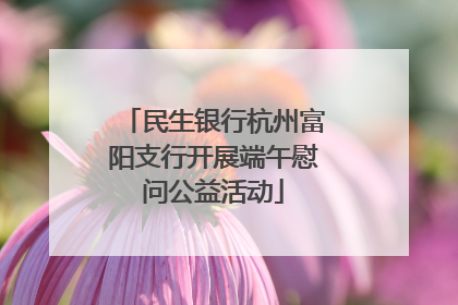 民生银行杭州富阳支行开展端午慰问公益活动