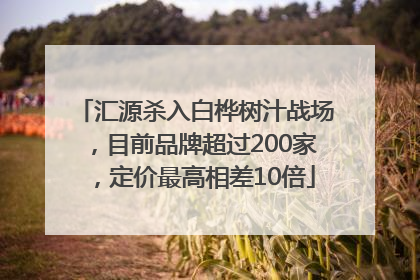 汇源杀入白桦树汁战场，目前品牌超过200家，定价最高相差10倍