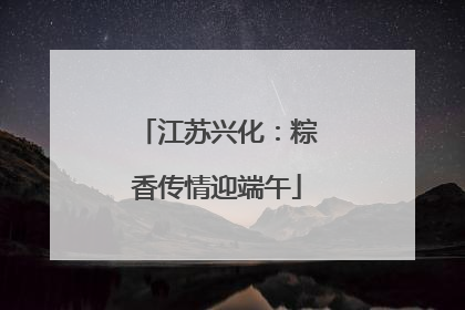 江苏兴化：粽香传情迎端午