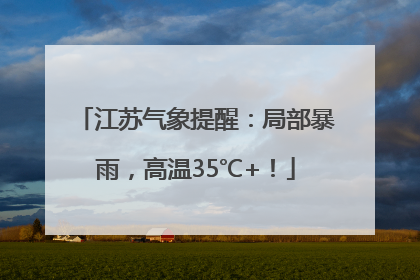 江苏气象提醒：局部暴雨，高温35℃+！