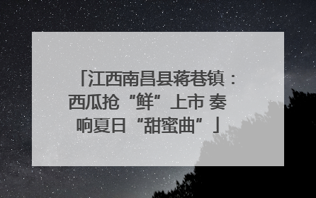 江西南昌县蒋巷镇：西瓜抢“鲜”上市 奏响夏日“甜蜜曲”