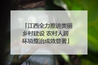 江西全力推进美丽乡村建设 农村人居环境整治成效显著