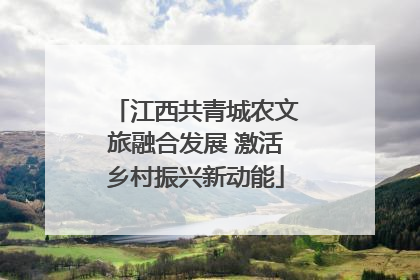 江西共青城农文旅融合发展 激活乡村振兴新动能
