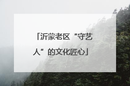 沂蒙老区“守艺人”的文化匠心