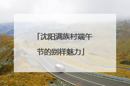 沈阳满族村端午节的别样魅力