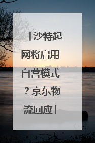 沙特起网将启用自营模式？京东物流回应