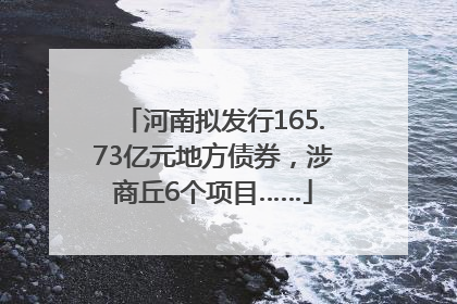 河南拟发行165.73亿元地方债券，涉商丘6个项目……