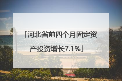 河北省前四个月固定资产投资增长7.1%