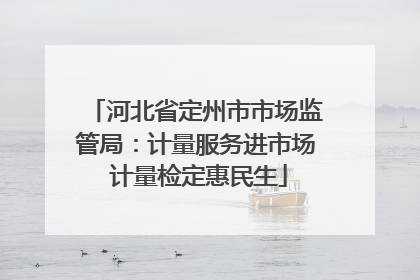 河北省定州市市场监管局：计量服务进市场 计量检定惠民生