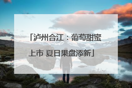 泸州合江：葡萄甜蜜上市 夏日果盘添新