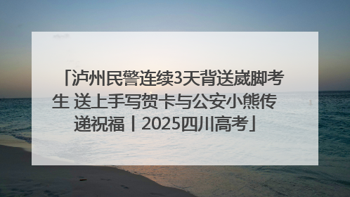 泸州民警连续3天背送崴脚考生 送上手写贺卡与公安小熊传递祝福丨2025四川高考