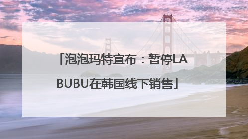 泡泡玛特宣布：暂停LABUBU在韩国线下销售
