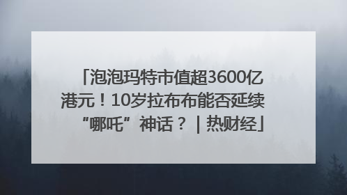 泡泡玛特市值超3600亿港元！10岁拉布布能否延续“哪吒”神话？｜热财经