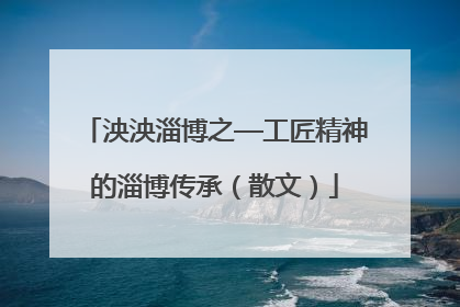 泱泱淄博之—工匠精神的淄博传承（散文）
