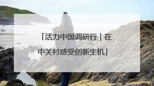 活力中国调研行｜在中关村感受创新生机