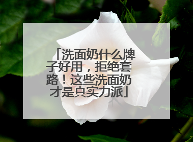 洗面奶什么牌子好用，拒绝套路！这些洗面奶才是真实力派