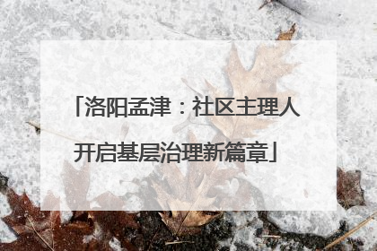 洛阳孟津：社区主理人开启基层治理新篇章