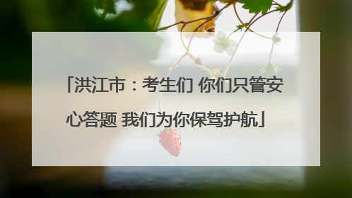 洪江市：考生们 你们只管安心答题 我们为你保驾护航