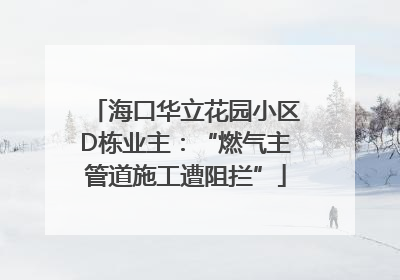 海口华立花园小区D栋业主：“燃气主管道施工遭阻拦”