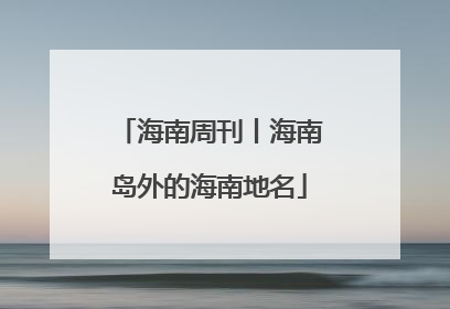 海南周刊丨海南岛外的海南地名