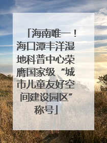 海南唯一！海口潭丰洋湿地科普中心荣膺国家级“城市儿童友好空间建设园区”称号